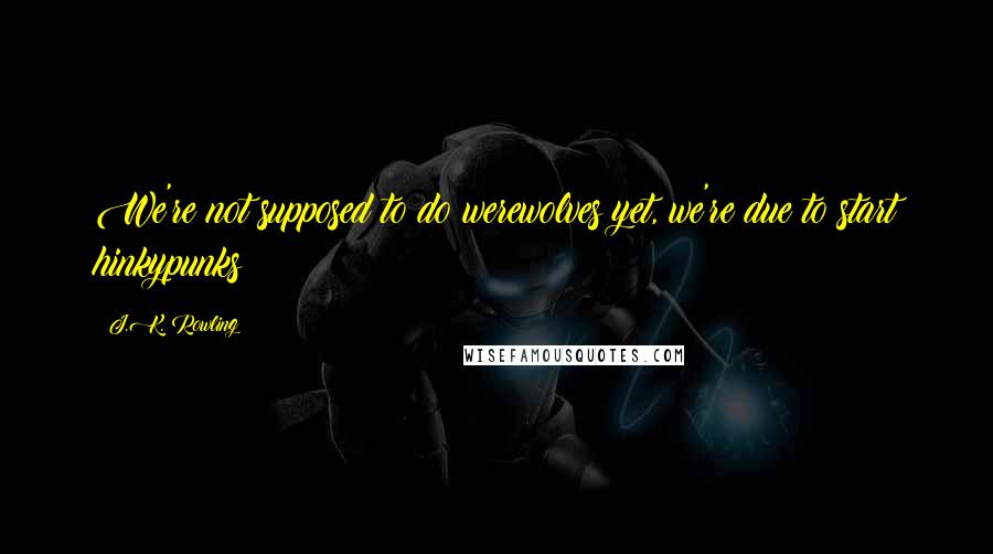 J.K. Rowling Quotes: We're not supposed to do werewolves yet, we're due to start hinkypunks