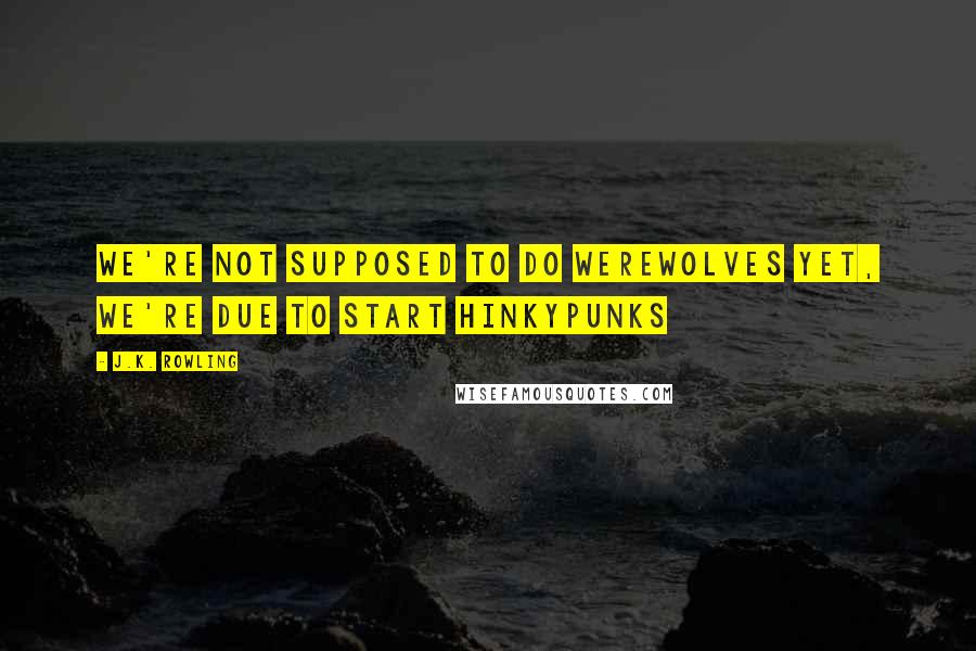 J.K. Rowling Quotes: We're not supposed to do werewolves yet, we're due to start hinkypunks