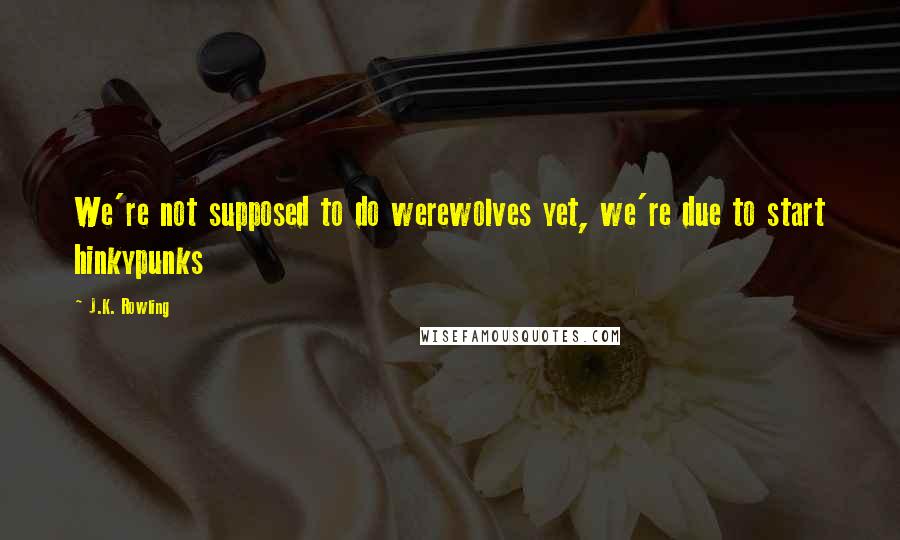 J.K. Rowling Quotes: We're not supposed to do werewolves yet, we're due to start hinkypunks