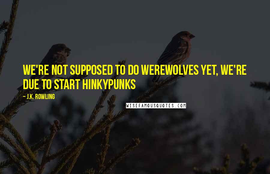 J.K. Rowling Quotes: We're not supposed to do werewolves yet, we're due to start hinkypunks