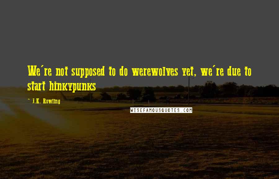 J.K. Rowling Quotes: We're not supposed to do werewolves yet, we're due to start hinkypunks