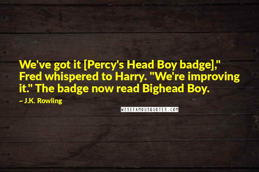 J.K. Rowling Quotes: We've got it [Percy's Head Boy badge]," Fred whispered to Harry. "We're improving it." The badge now read Bighead Boy.