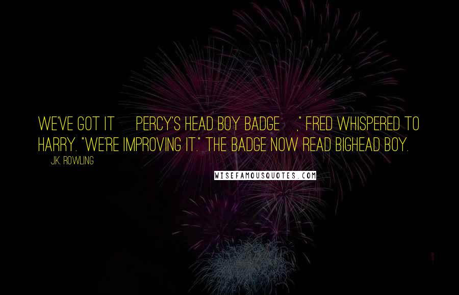 J.K. Rowling Quotes: We've got it [Percy's Head Boy badge]," Fred whispered to Harry. "We're improving it." The badge now read Bighead Boy.