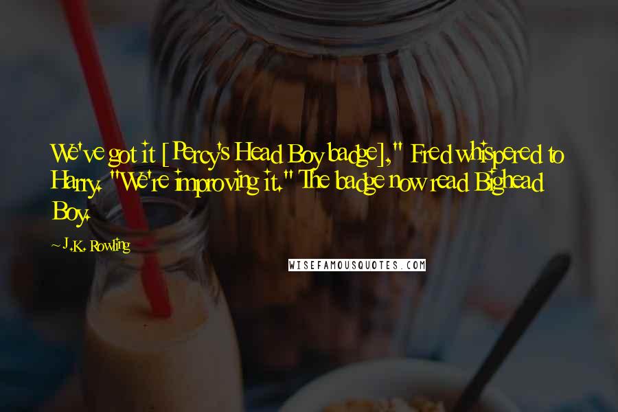 J.K. Rowling Quotes: We've got it [Percy's Head Boy badge]," Fred whispered to Harry. "We're improving it." The badge now read Bighead Boy.