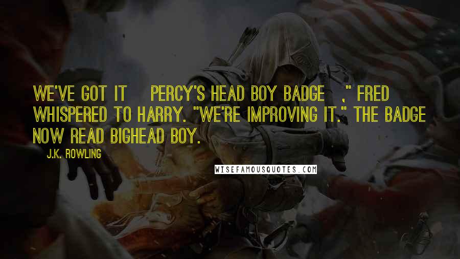 J.K. Rowling Quotes: We've got it [Percy's Head Boy badge]," Fred whispered to Harry. "We're improving it." The badge now read Bighead Boy.