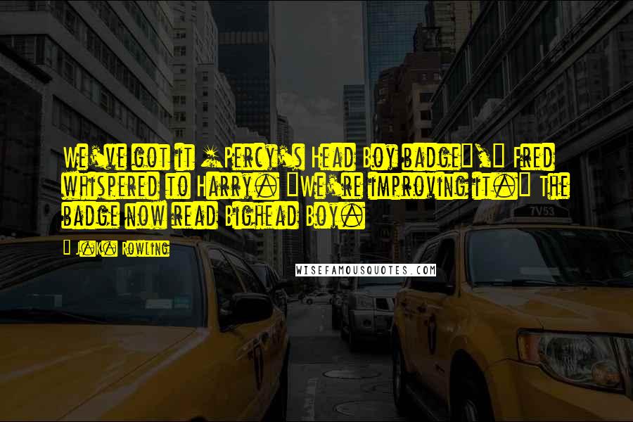 J.K. Rowling Quotes: We've got it [Percy's Head Boy badge]," Fred whispered to Harry. "We're improving it." The badge now read Bighead Boy.
