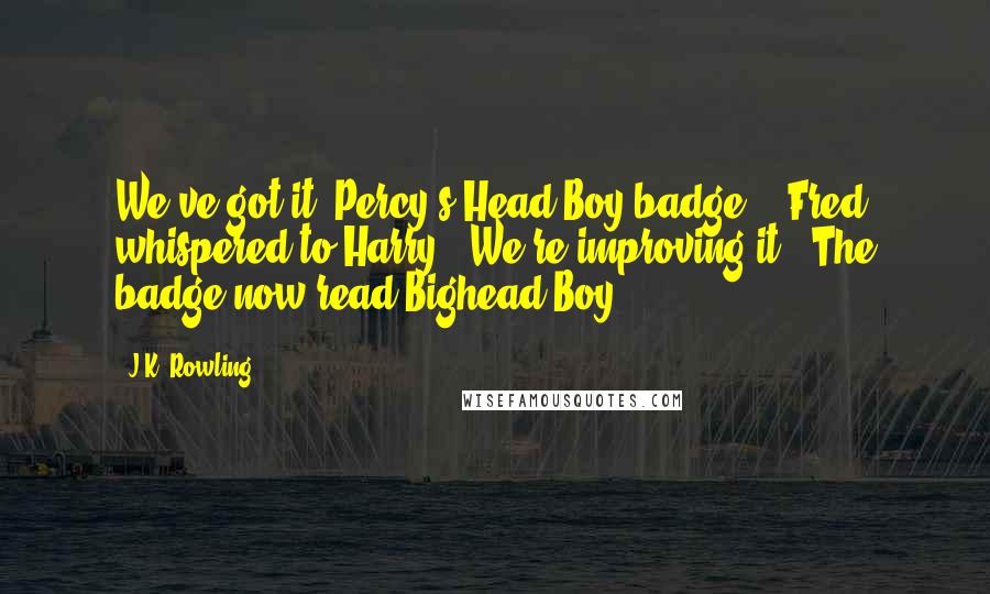 J.K. Rowling Quotes: We've got it [Percy's Head Boy badge]," Fred whispered to Harry. "We're improving it." The badge now read Bighead Boy.