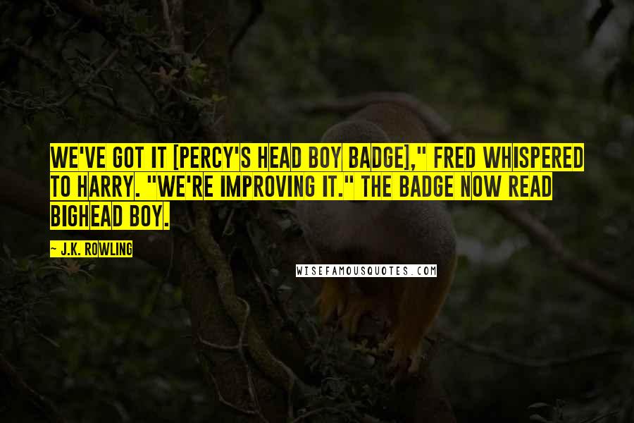 J.K. Rowling Quotes: We've got it [Percy's Head Boy badge]," Fred whispered to Harry. "We're improving it." The badge now read Bighead Boy.