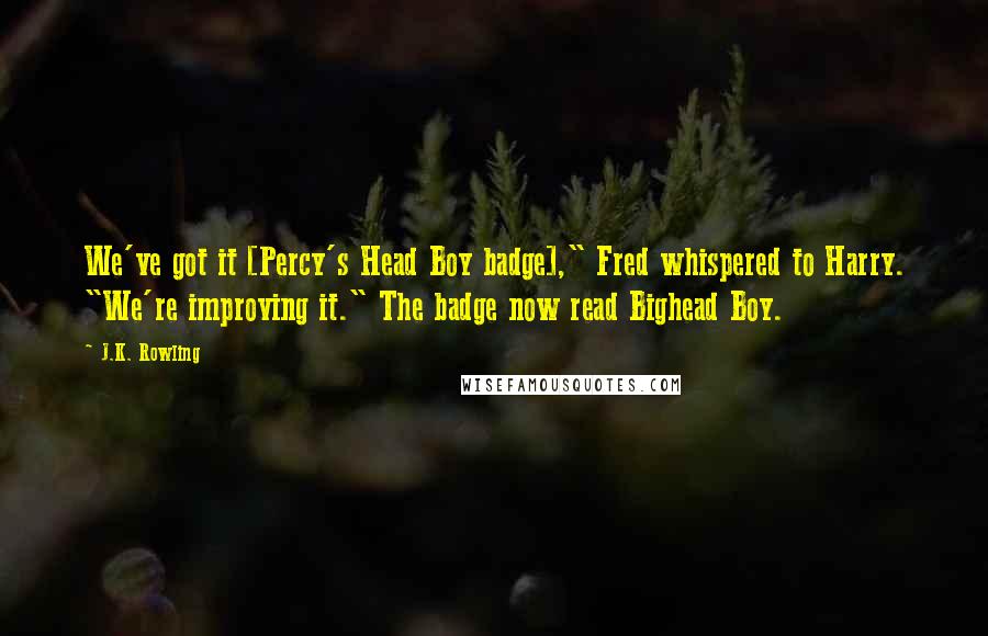 J.K. Rowling Quotes: We've got it [Percy's Head Boy badge]," Fred whispered to Harry. "We're improving it." The badge now read Bighead Boy.