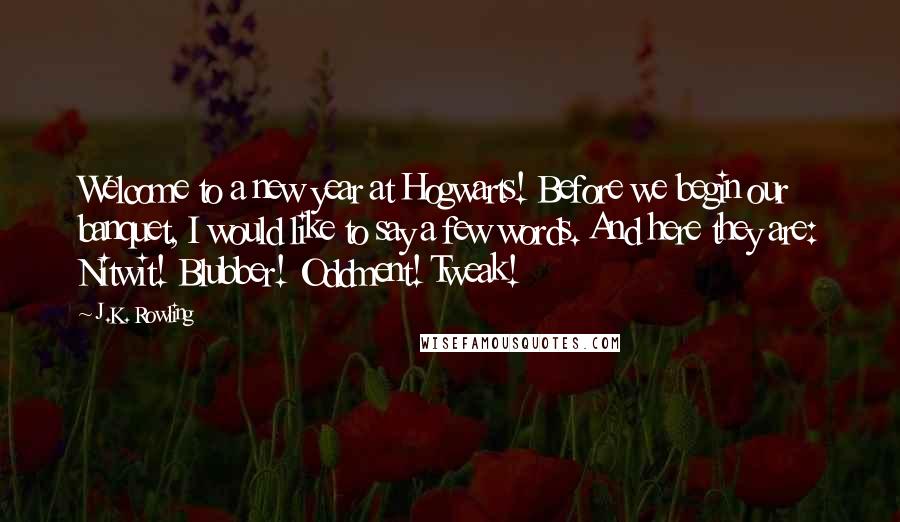 J.K. Rowling Quotes: Welcome to a new year at Hogwarts! Before we begin our banquet, I would like to say a few words. And here they are: Nitwit! Blubber! Oddment! Tweak!