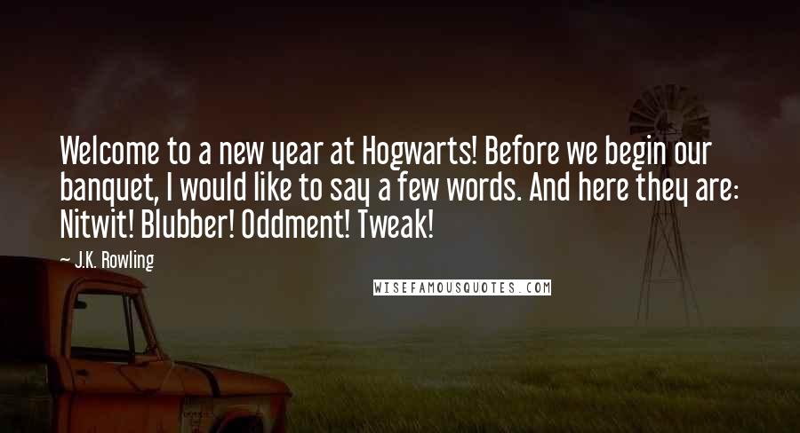 J.K. Rowling Quotes: Welcome to a new year at Hogwarts! Before we begin our banquet, I would like to say a few words. And here they are: Nitwit! Blubber! Oddment! Tweak!