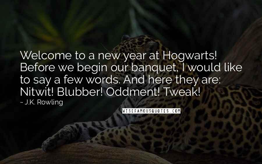 J.K. Rowling Quotes: Welcome to a new year at Hogwarts! Before we begin our banquet, I would like to say a few words. And here they are: Nitwit! Blubber! Oddment! Tweak!