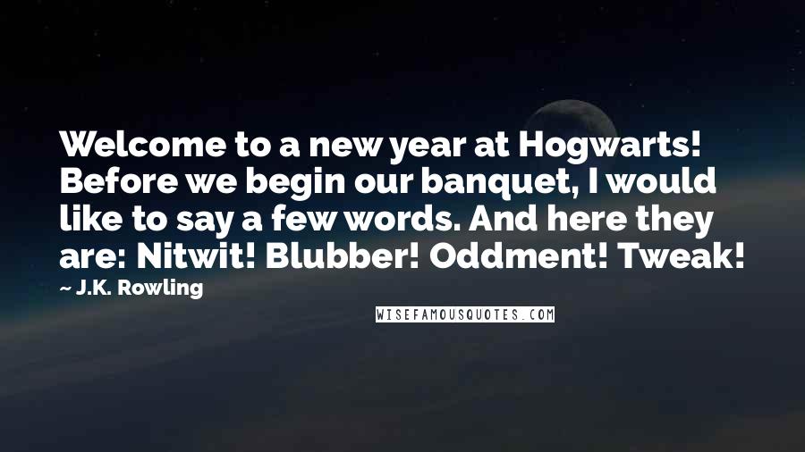 J.K. Rowling Quotes: Welcome to a new year at Hogwarts! Before we begin our banquet, I would like to say a few words. And here they are: Nitwit! Blubber! Oddment! Tweak!