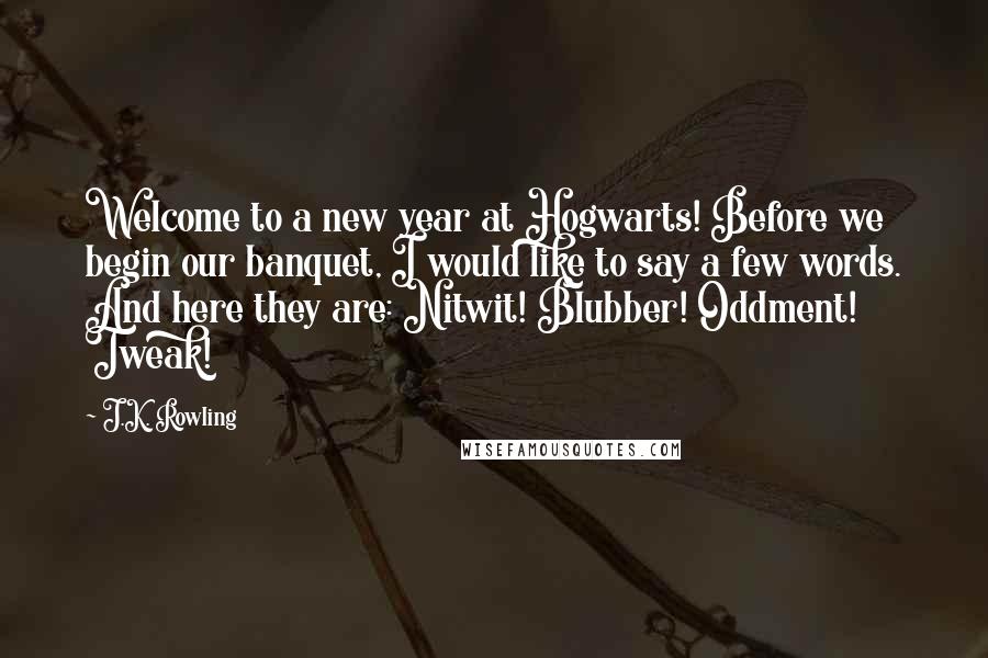 J.K. Rowling Quotes: Welcome to a new year at Hogwarts! Before we begin our banquet, I would like to say a few words. And here they are: Nitwit! Blubber! Oddment! Tweak!