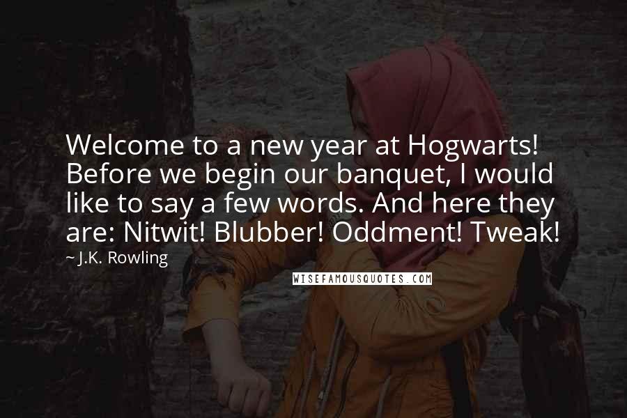 J.K. Rowling Quotes: Welcome to a new year at Hogwarts! Before we begin our banquet, I would like to say a few words. And here they are: Nitwit! Blubber! Oddment! Tweak!