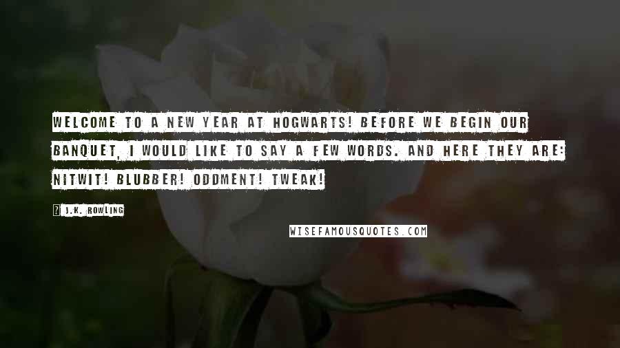 J.K. Rowling Quotes: Welcome to a new year at Hogwarts! Before we begin our banquet, I would like to say a few words. And here they are: Nitwit! Blubber! Oddment! Tweak!