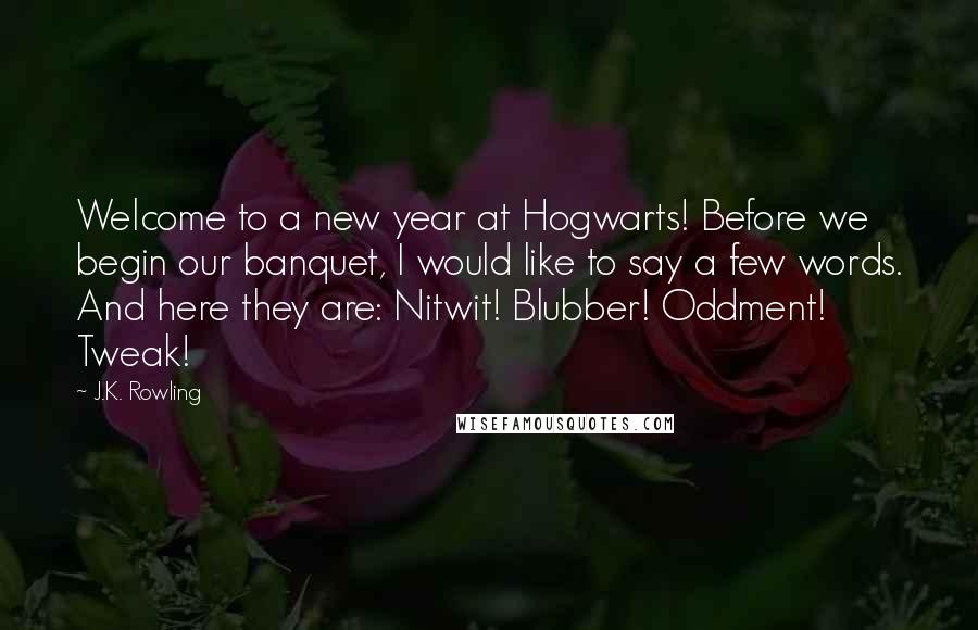 J.K. Rowling Quotes: Welcome to a new year at Hogwarts! Before we begin our banquet, I would like to say a few words. And here they are: Nitwit! Blubber! Oddment! Tweak!