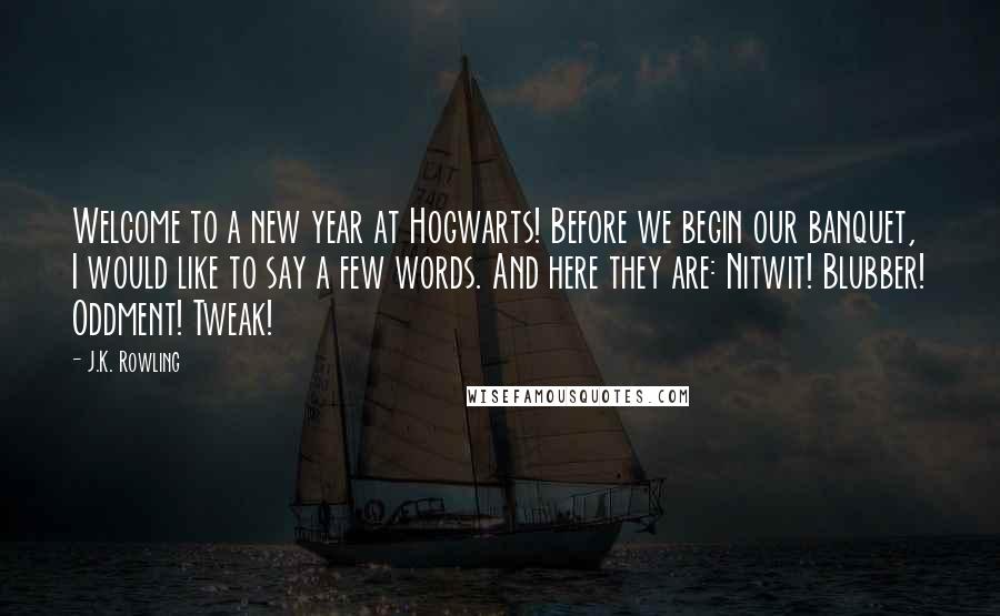J.K. Rowling Quotes: Welcome to a new year at Hogwarts! Before we begin our banquet, I would like to say a few words. And here they are: Nitwit! Blubber! Oddment! Tweak!