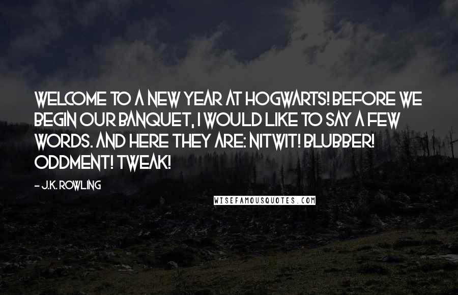 J.K. Rowling Quotes: Welcome to a new year at Hogwarts! Before we begin our banquet, I would like to say a few words. And here they are: Nitwit! Blubber! Oddment! Tweak!