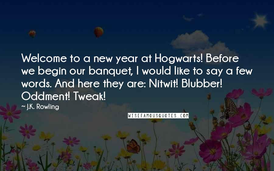 J.K. Rowling Quotes: Welcome to a new year at Hogwarts! Before we begin our banquet, I would like to say a few words. And here they are: Nitwit! Blubber! Oddment! Tweak!