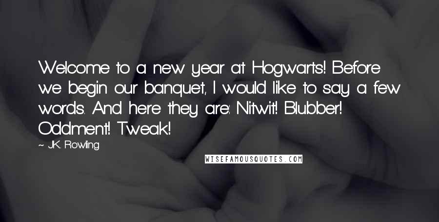 J.K. Rowling Quotes: Welcome to a new year at Hogwarts! Before we begin our banquet, I would like to say a few words. And here they are: Nitwit! Blubber! Oddment! Tweak!