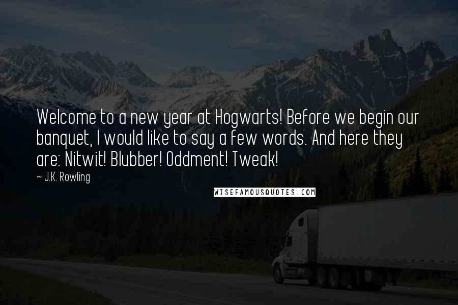 J.K. Rowling Quotes: Welcome to a new year at Hogwarts! Before we begin our banquet, I would like to say a few words. And here they are: Nitwit! Blubber! Oddment! Tweak!