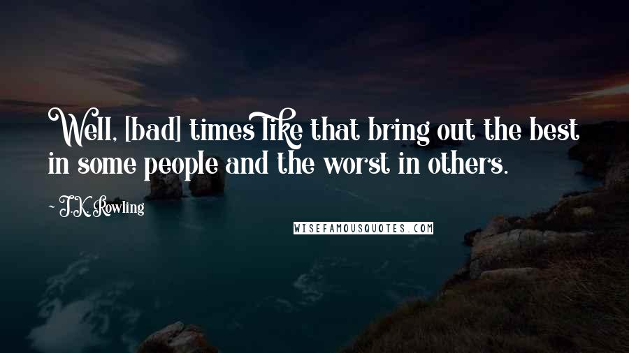 J.K. Rowling Quotes: Well, [bad] times like that bring out the best in some people and the worst in others.