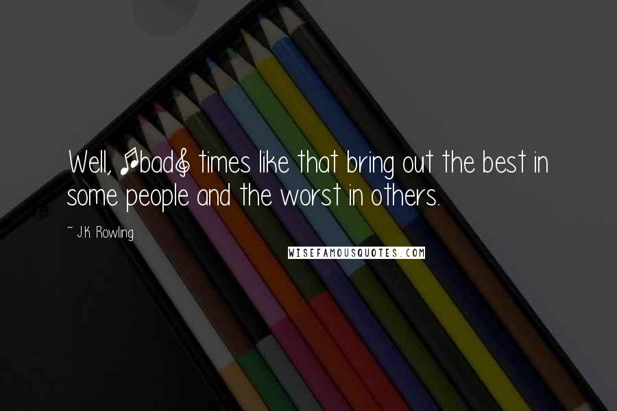 J.K. Rowling Quotes: Well, [bad] times like that bring out the best in some people and the worst in others.