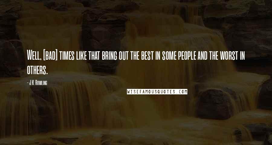 J.K. Rowling Quotes: Well, [bad] times like that bring out the best in some people and the worst in others.