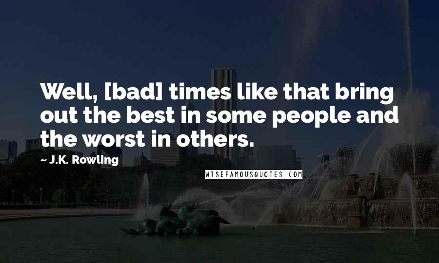 J.K. Rowling Quotes: Well, [bad] times like that bring out the best in some people and the worst in others.