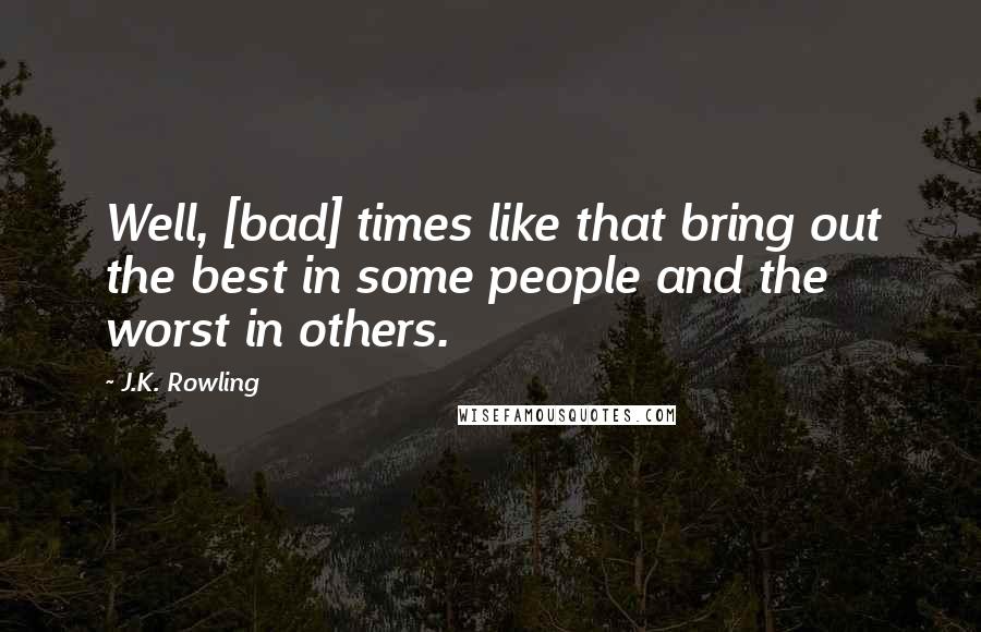 J.K. Rowling Quotes: Well, [bad] times like that bring out the best in some people and the worst in others.