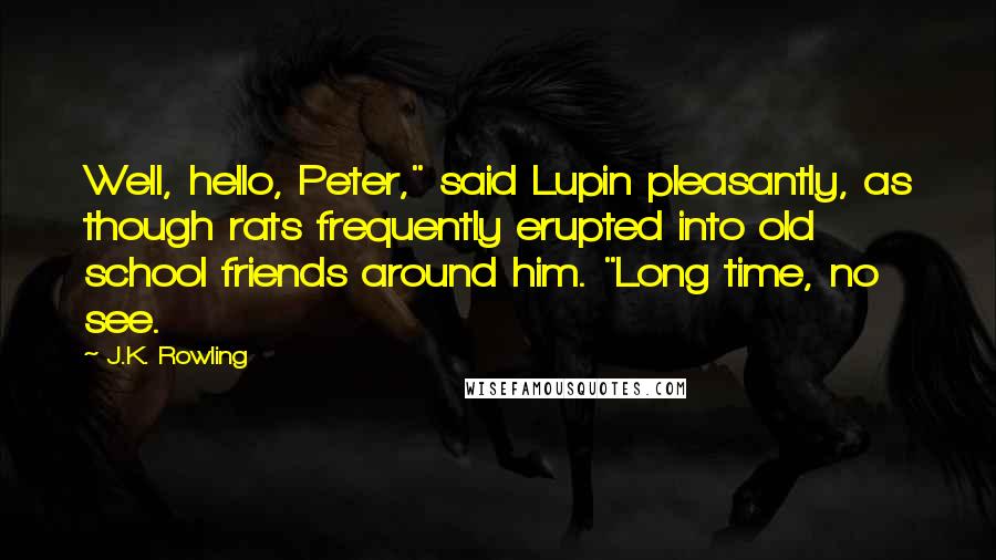 J.K. Rowling Quotes: Well, hello, Peter," said Lupin pleasantly, as though rats frequently erupted into old school friends around him. "Long time, no see.