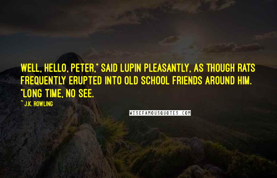 J.K. Rowling Quotes: Well, hello, Peter," said Lupin pleasantly, as though rats frequently erupted into old school friends around him. "Long time, no see.
