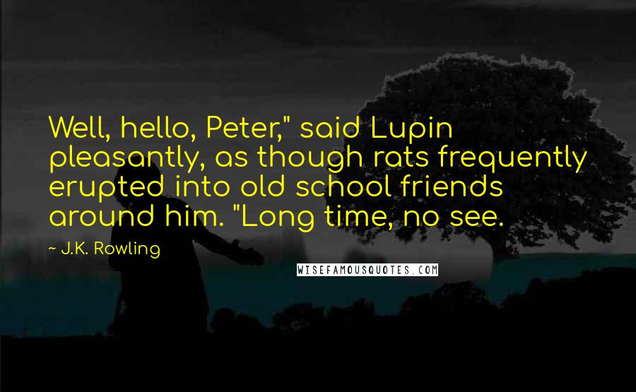 J.K. Rowling Quotes: Well, hello, Peter," said Lupin pleasantly, as though rats frequently erupted into old school friends around him. "Long time, no see.