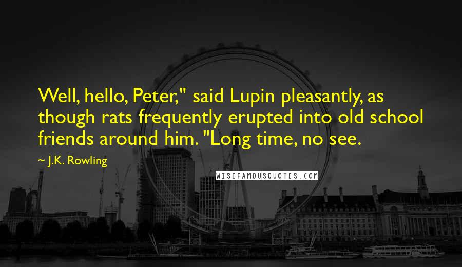 J.K. Rowling Quotes: Well, hello, Peter," said Lupin pleasantly, as though rats frequently erupted into old school friends around him. "Long time, no see.