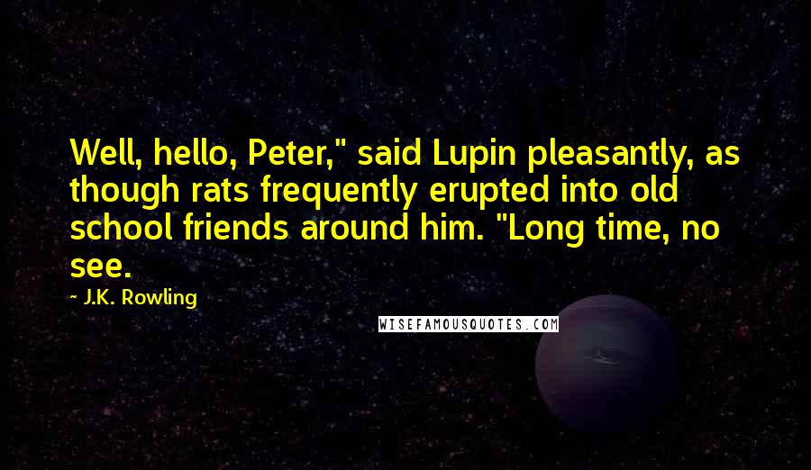 J.K. Rowling Quotes: Well, hello, Peter," said Lupin pleasantly, as though rats frequently erupted into old school friends around him. "Long time, no see.