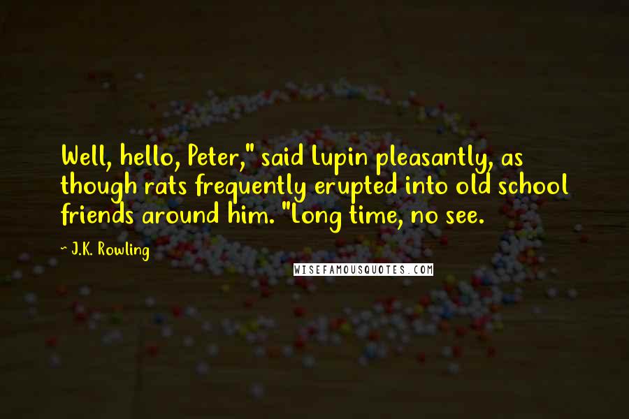 J.K. Rowling Quotes: Well, hello, Peter," said Lupin pleasantly, as though rats frequently erupted into old school friends around him. "Long time, no see.