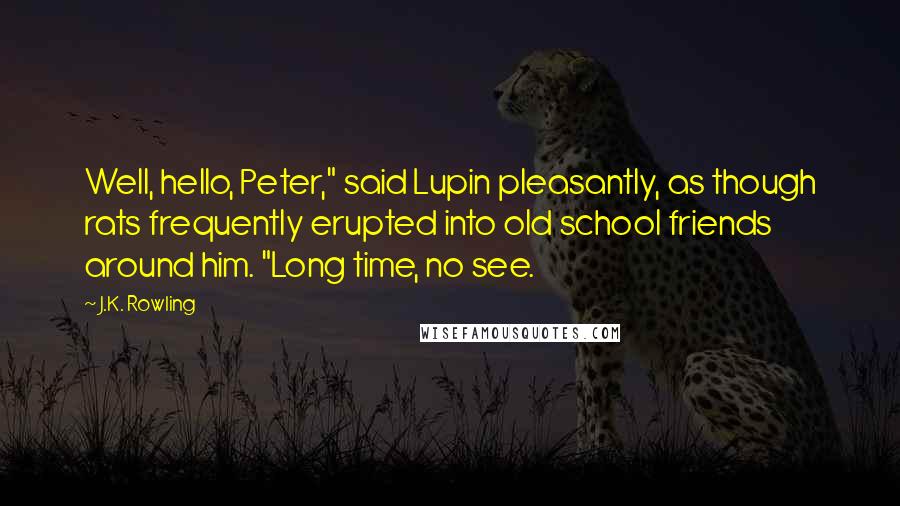 J.K. Rowling Quotes: Well, hello, Peter," said Lupin pleasantly, as though rats frequently erupted into old school friends around him. "Long time, no see.