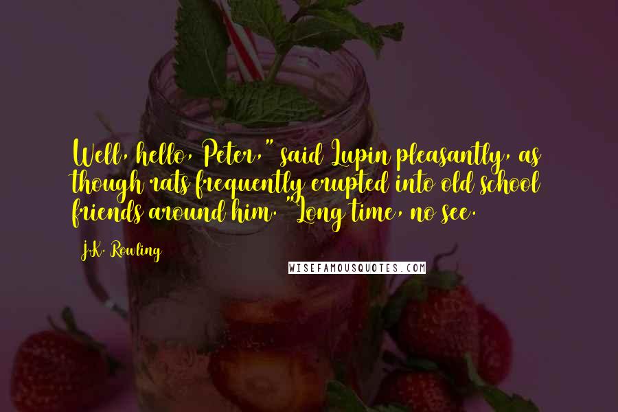 J.K. Rowling Quotes: Well, hello, Peter," said Lupin pleasantly, as though rats frequently erupted into old school friends around him. "Long time, no see.