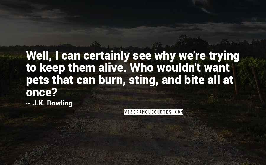 J.K. Rowling Quotes: Well, I can certainly see why we're trying to keep them alive. Who wouldn't want pets that can burn, sting, and bite all at once?