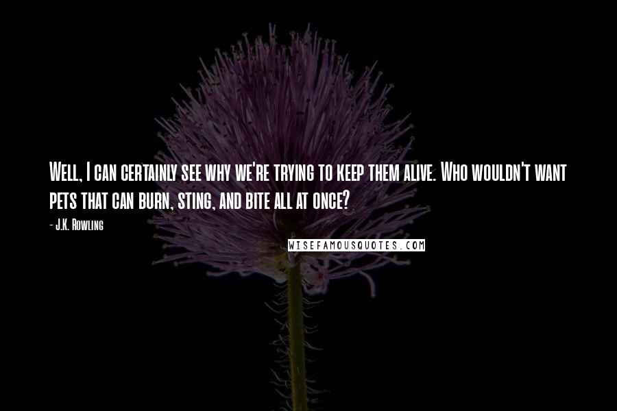 J.K. Rowling Quotes: Well, I can certainly see why we're trying to keep them alive. Who wouldn't want pets that can burn, sting, and bite all at once?