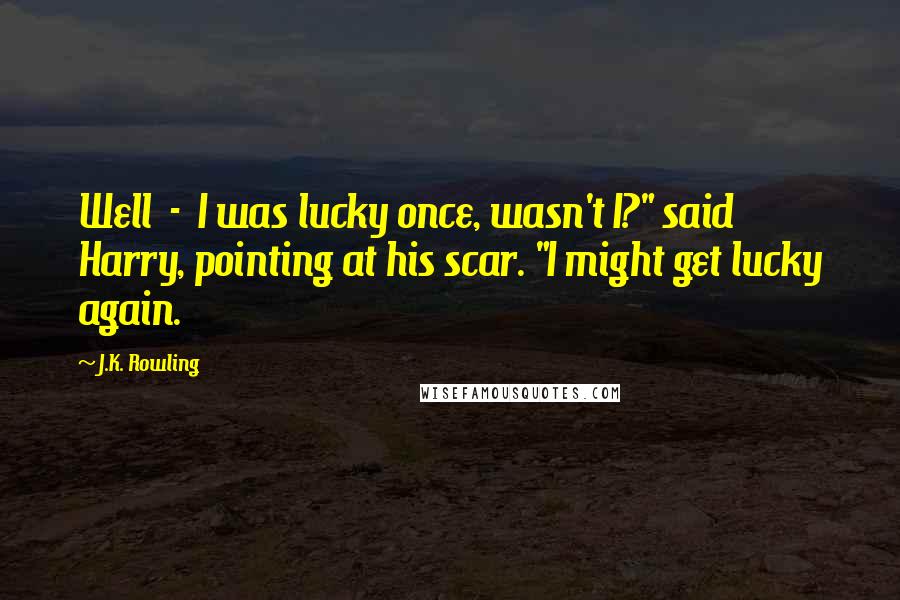 J.K. Rowling Quotes: Well  -  I was lucky once, wasn't I?" said Harry, pointing at his scar. "I might get lucky again.