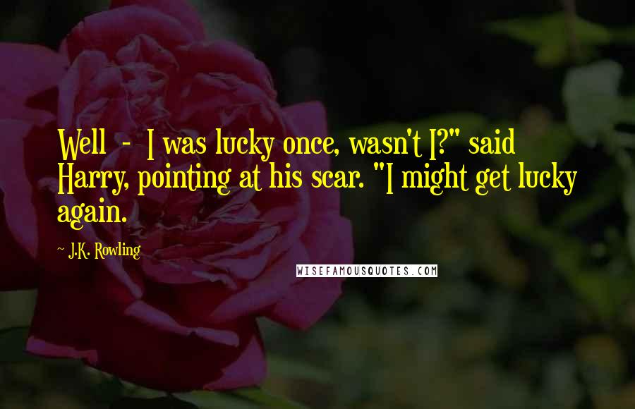 J.K. Rowling Quotes: Well  -  I was lucky once, wasn't I?" said Harry, pointing at his scar. "I might get lucky again.