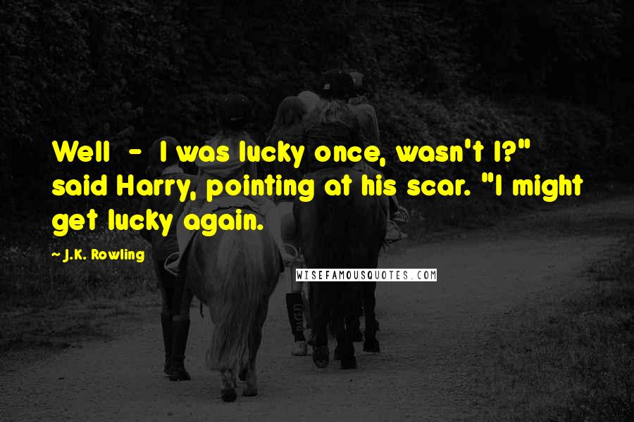 J.K. Rowling Quotes: Well  -  I was lucky once, wasn't I?" said Harry, pointing at his scar. "I might get lucky again.