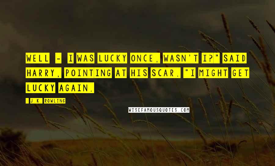 J.K. Rowling Quotes: Well  -  I was lucky once, wasn't I?" said Harry, pointing at his scar. "I might get lucky again.