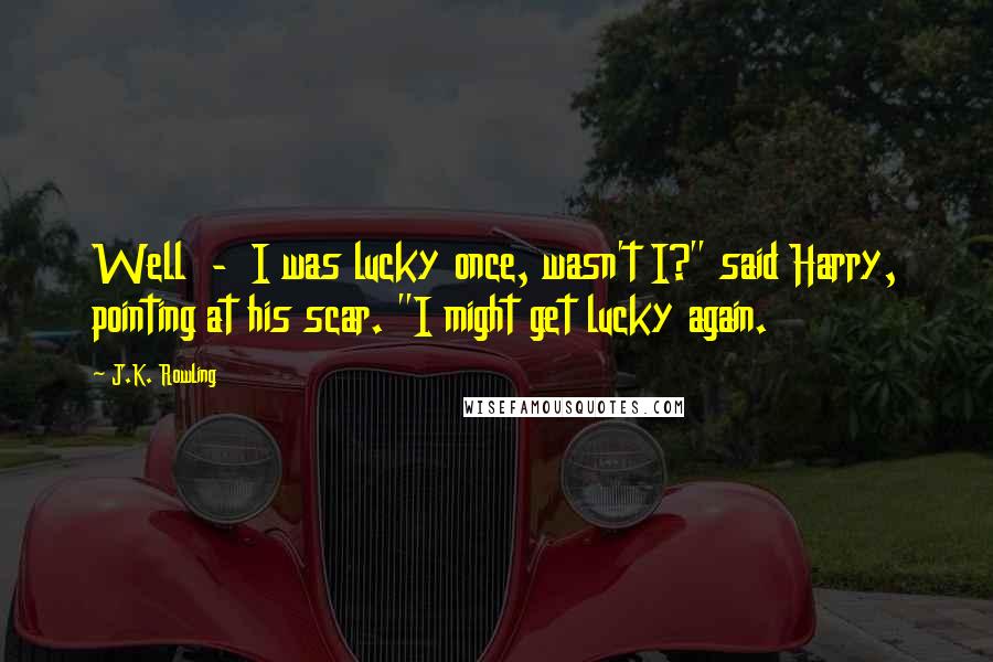 J.K. Rowling Quotes: Well  -  I was lucky once, wasn't I?" said Harry, pointing at his scar. "I might get lucky again.