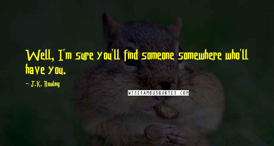 J.K. Rowling Quotes: Well, I'm sure you'll find someone somewhere who'll have you.