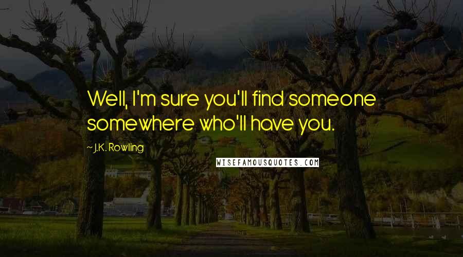 J.K. Rowling Quotes: Well, I'm sure you'll find someone somewhere who'll have you.