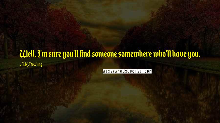 J.K. Rowling Quotes: Well, I'm sure you'll find someone somewhere who'll have you.