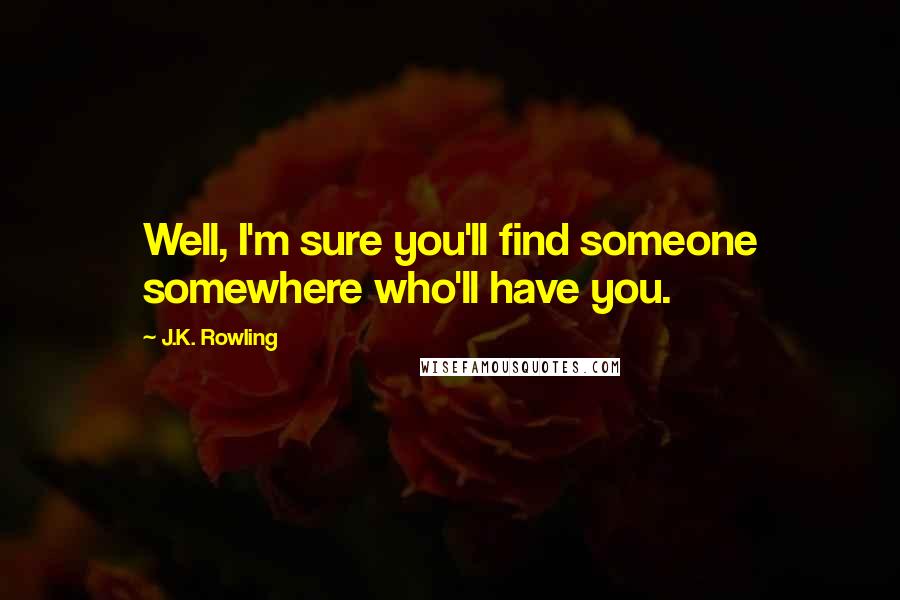 J.K. Rowling Quotes: Well, I'm sure you'll find someone somewhere who'll have you.